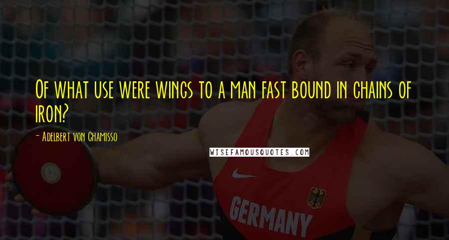 Adelbert Von Chamisso Quotes: Of what use were wings to a man fast bound in chains of iron?