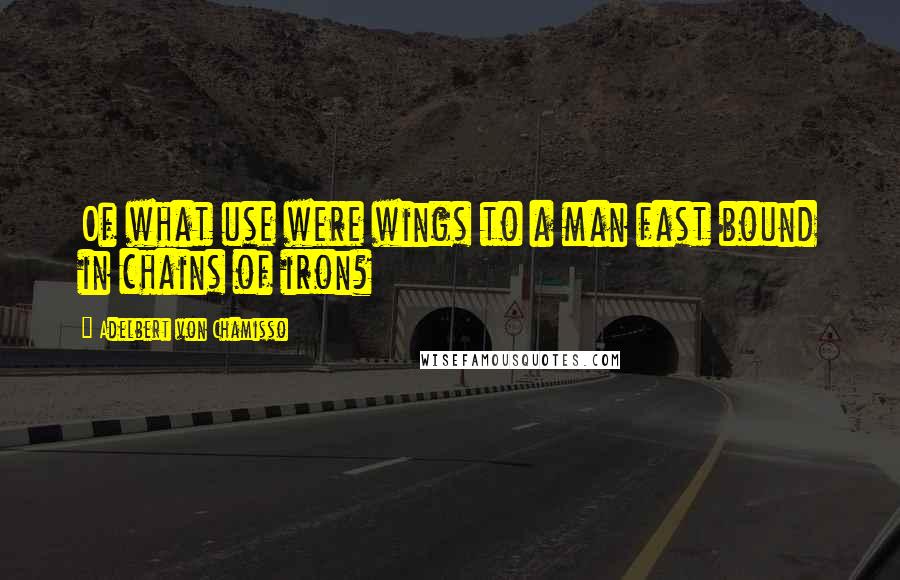 Adelbert Von Chamisso Quotes: Of what use were wings to a man fast bound in chains of iron?