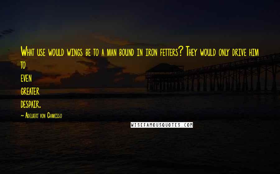 Adelbert Von Chamisso Quotes: What use would wings be to a man bound in iron fetters? They would only drive him to even greater despair.