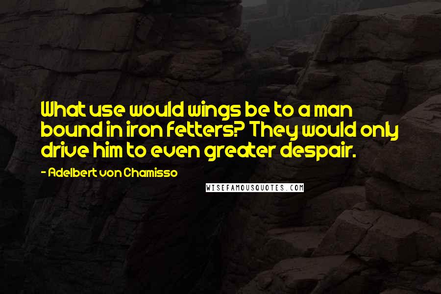 Adelbert Von Chamisso Quotes: What use would wings be to a man bound in iron fetters? They would only drive him to even greater despair.