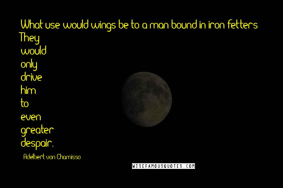 Adelbert Von Chamisso Quotes: What use would wings be to a man bound in iron fetters? They would only drive him to even greater despair.