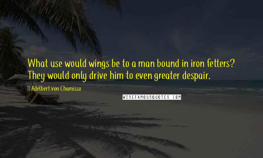 Adelbert Von Chamisso Quotes: What use would wings be to a man bound in iron fetters? They would only drive him to even greater despair.