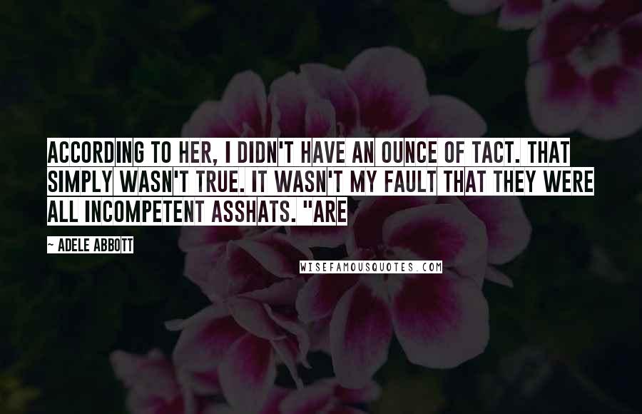 Adele Abbott Quotes: According to her, I didn't have an ounce of tact. That simply wasn't true. It wasn't my fault that they were all incompetent asshats. "Are