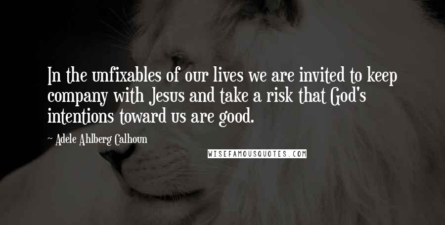 Adele Ahlberg Calhoun Quotes: In the unfixables of our lives we are invited to keep company with Jesus and take a risk that God's intentions toward us are good.