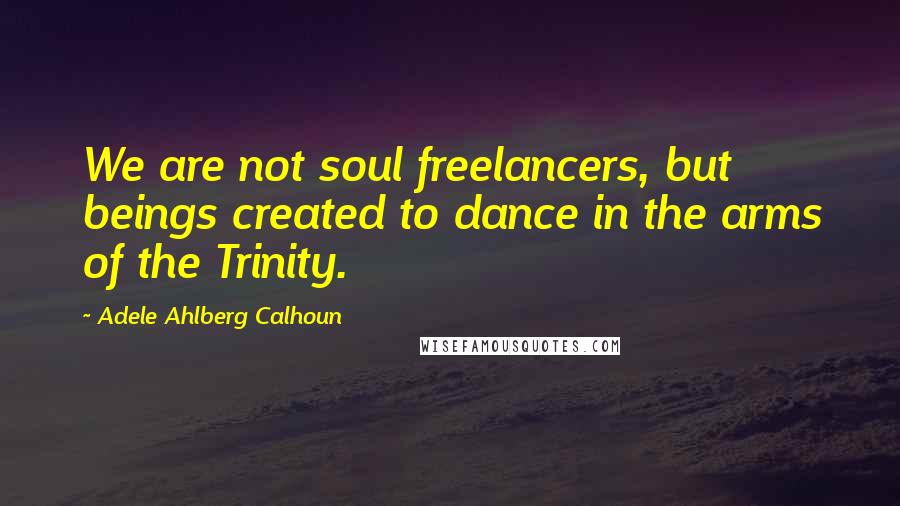 Adele Ahlberg Calhoun Quotes: We are not soul freelancers, but beings created to dance in the arms of the Trinity.