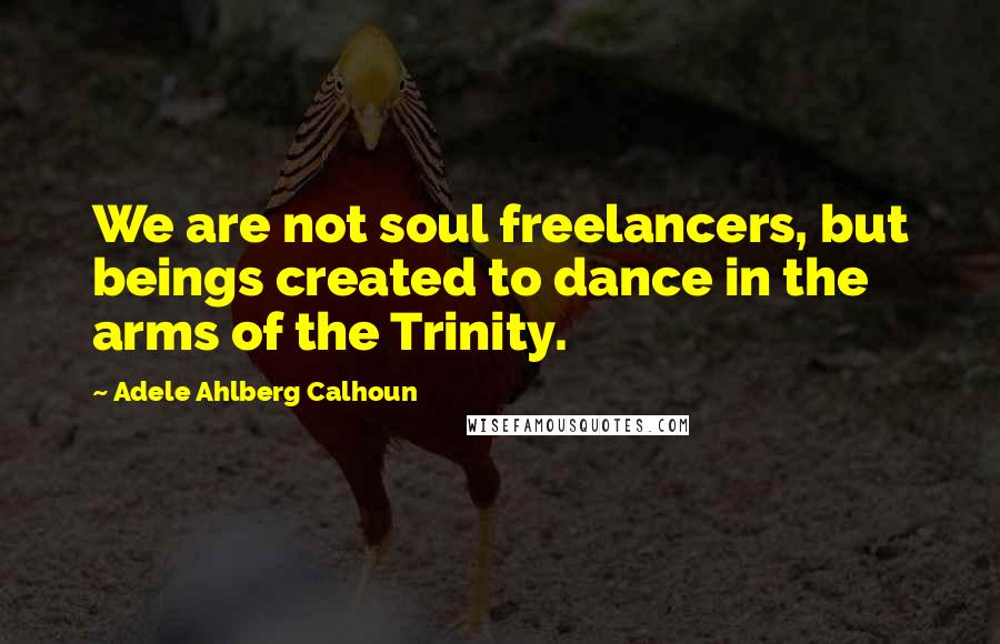 Adele Ahlberg Calhoun Quotes: We are not soul freelancers, but beings created to dance in the arms of the Trinity.