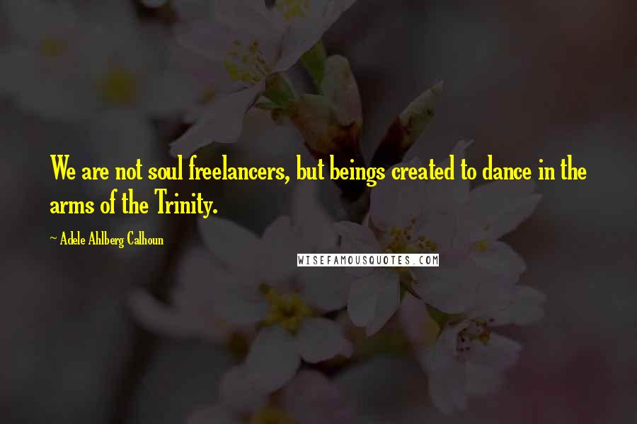 Adele Ahlberg Calhoun Quotes: We are not soul freelancers, but beings created to dance in the arms of the Trinity.