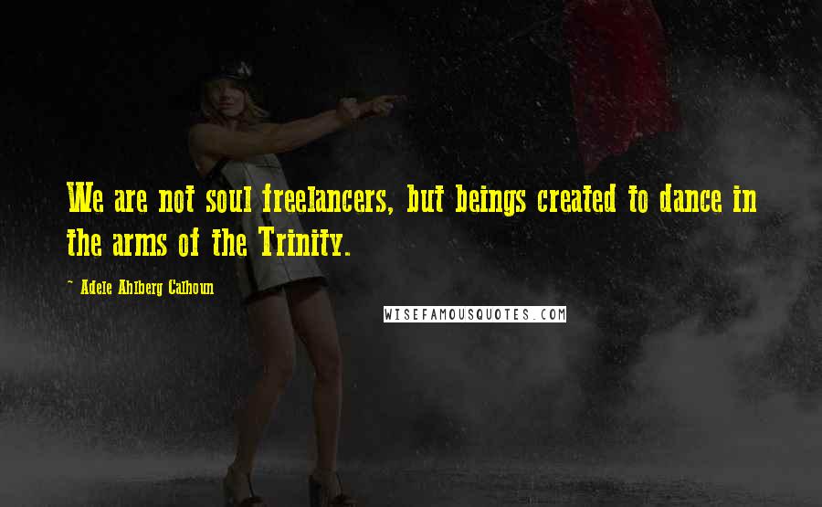 Adele Ahlberg Calhoun Quotes: We are not soul freelancers, but beings created to dance in the arms of the Trinity.