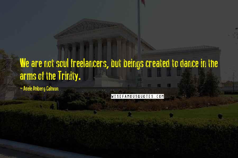 Adele Ahlberg Calhoun Quotes: We are not soul freelancers, but beings created to dance in the arms of the Trinity.