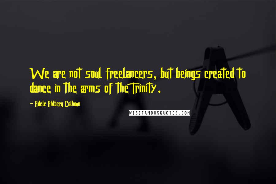 Adele Ahlberg Calhoun Quotes: We are not soul freelancers, but beings created to dance in the arms of the Trinity.