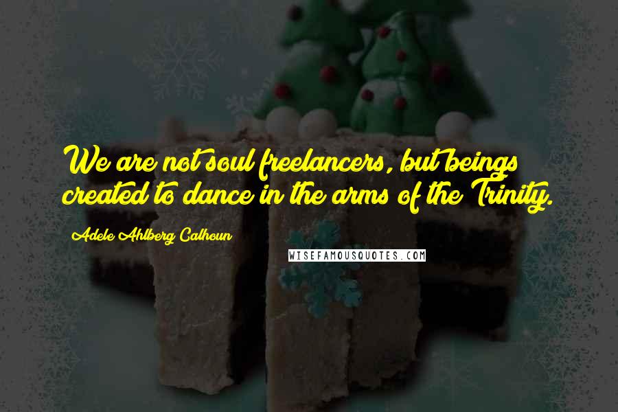 Adele Ahlberg Calhoun Quotes: We are not soul freelancers, but beings created to dance in the arms of the Trinity.