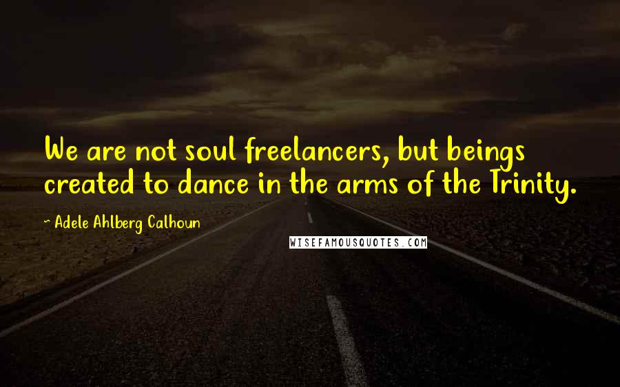 Adele Ahlberg Calhoun Quotes: We are not soul freelancers, but beings created to dance in the arms of the Trinity.