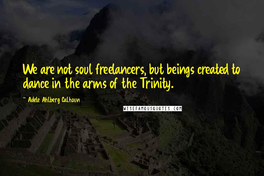 Adele Ahlberg Calhoun Quotes: We are not soul freelancers, but beings created to dance in the arms of the Trinity.