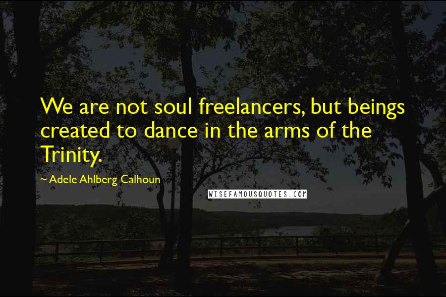 Adele Ahlberg Calhoun Quotes: We are not soul freelancers, but beings created to dance in the arms of the Trinity.