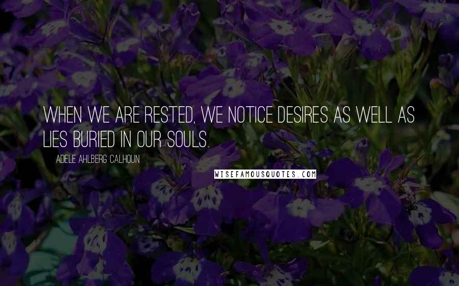 Adele Ahlberg Calhoun Quotes: When we are rested, we notice desires as well as lies buried in our souls.