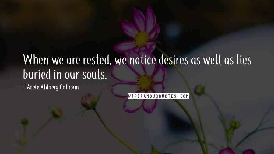 Adele Ahlberg Calhoun Quotes: When we are rested, we notice desires as well as lies buried in our souls.