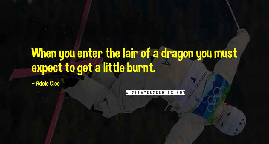 Adele Clee Quotes: When you enter the lair of a dragon you must expect to get a little burnt.