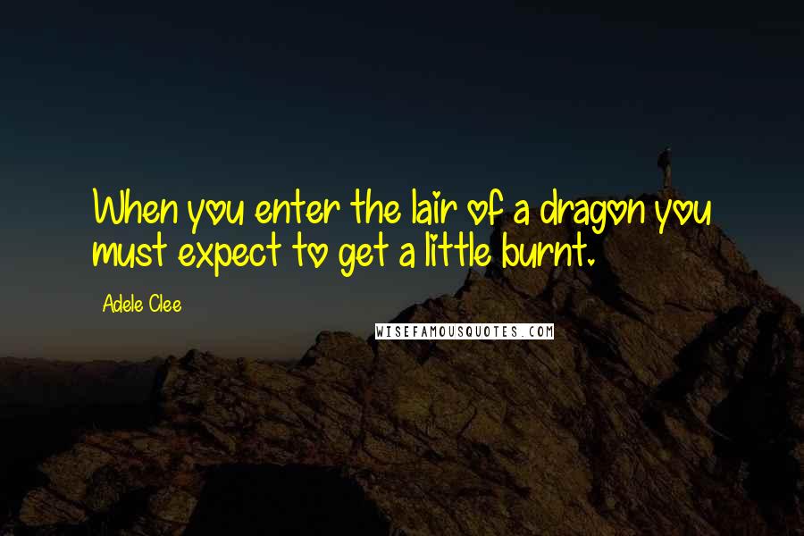 Adele Clee Quotes: When you enter the lair of a dragon you must expect to get a little burnt.