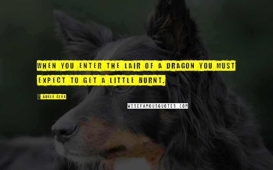 Adele Clee Quotes: When you enter the lair of a dragon you must expect to get a little burnt.