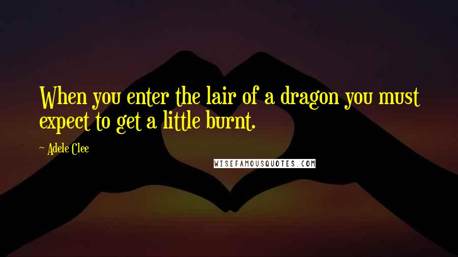 Adele Clee Quotes: When you enter the lair of a dragon you must expect to get a little burnt.