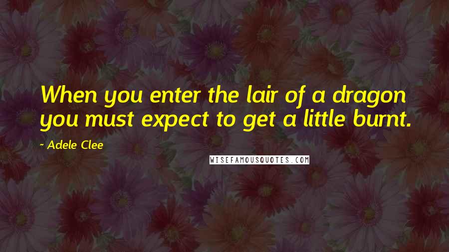 Adele Clee Quotes: When you enter the lair of a dragon you must expect to get a little burnt.