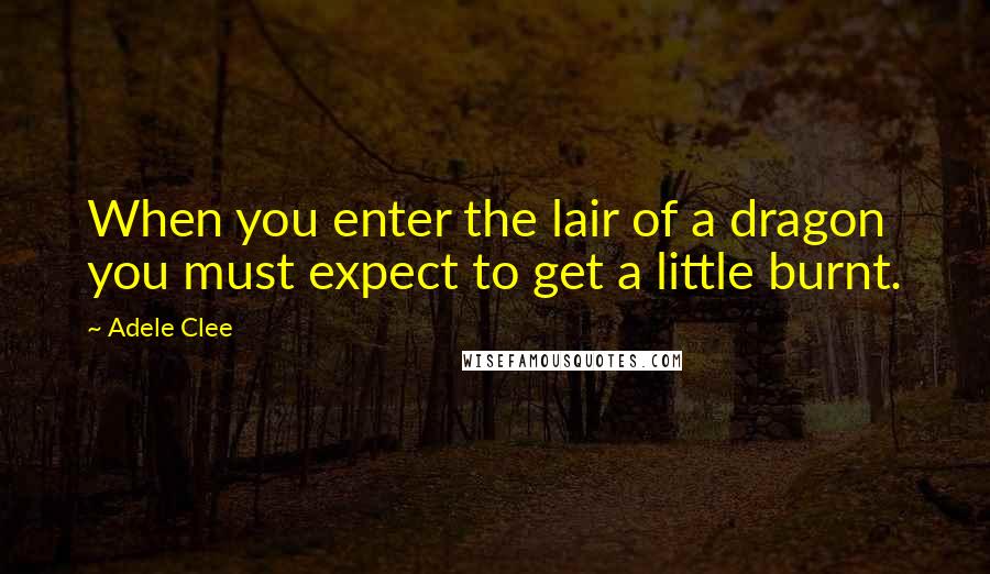 Adele Clee Quotes: When you enter the lair of a dragon you must expect to get a little burnt.