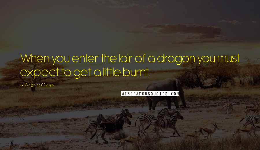 Adele Clee Quotes: When you enter the lair of a dragon you must expect to get a little burnt.