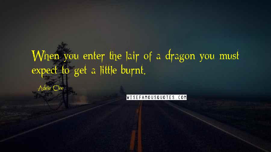 Adele Clee Quotes: When you enter the lair of a dragon you must expect to get a little burnt.