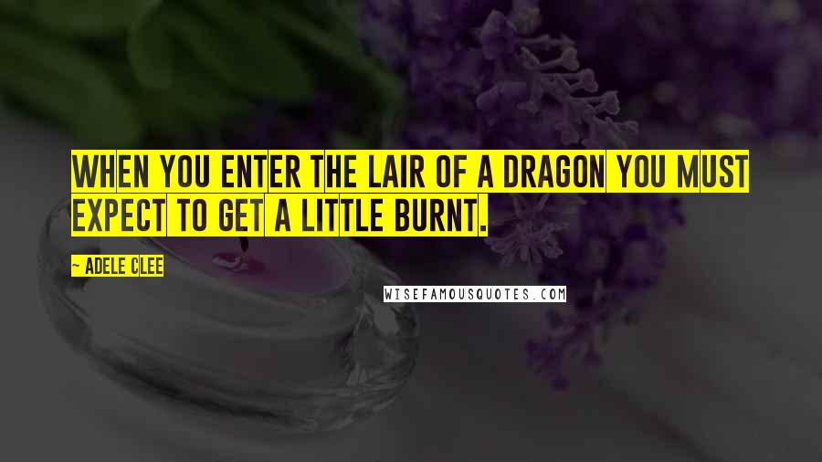 Adele Clee Quotes: When you enter the lair of a dragon you must expect to get a little burnt.