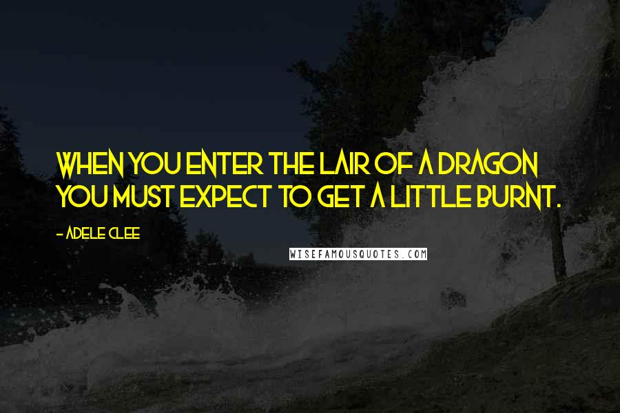 Adele Clee Quotes: When you enter the lair of a dragon you must expect to get a little burnt.