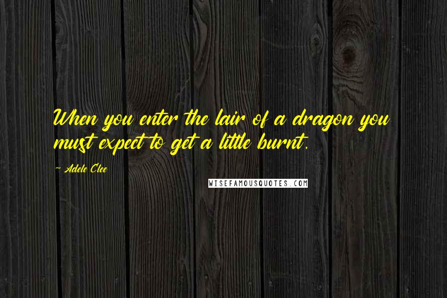 Adele Clee Quotes: When you enter the lair of a dragon you must expect to get a little burnt.