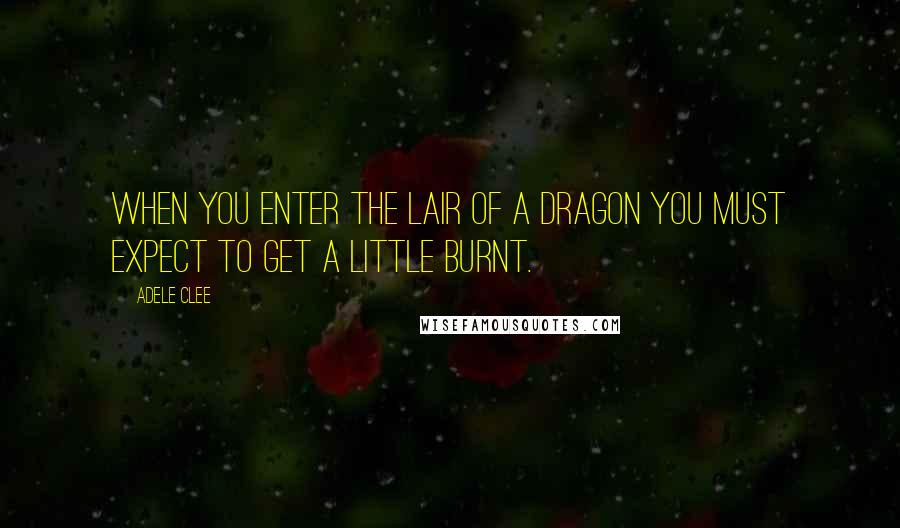 Adele Clee Quotes: When you enter the lair of a dragon you must expect to get a little burnt.