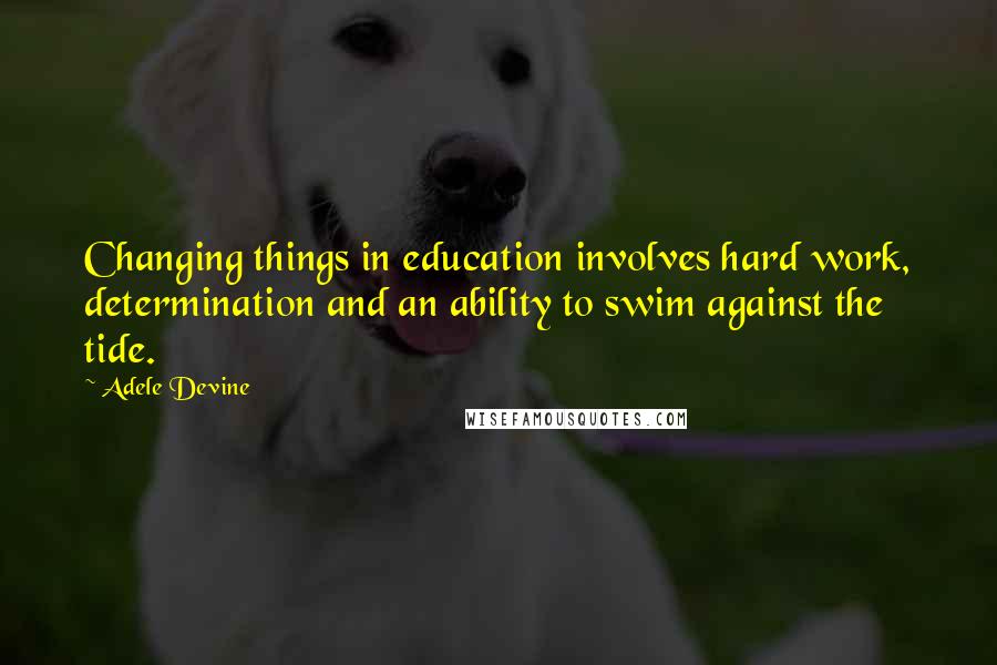 Adele Devine Quotes: Changing things in education involves hard work, determination and an ability to swim against the tide.