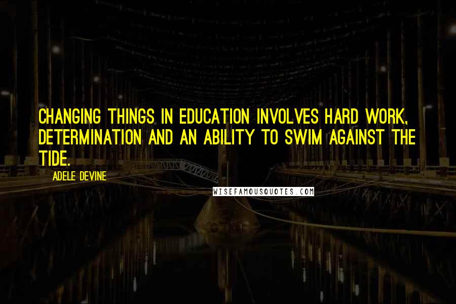 Adele Devine Quotes: Changing things in education involves hard work, determination and an ability to swim against the tide.