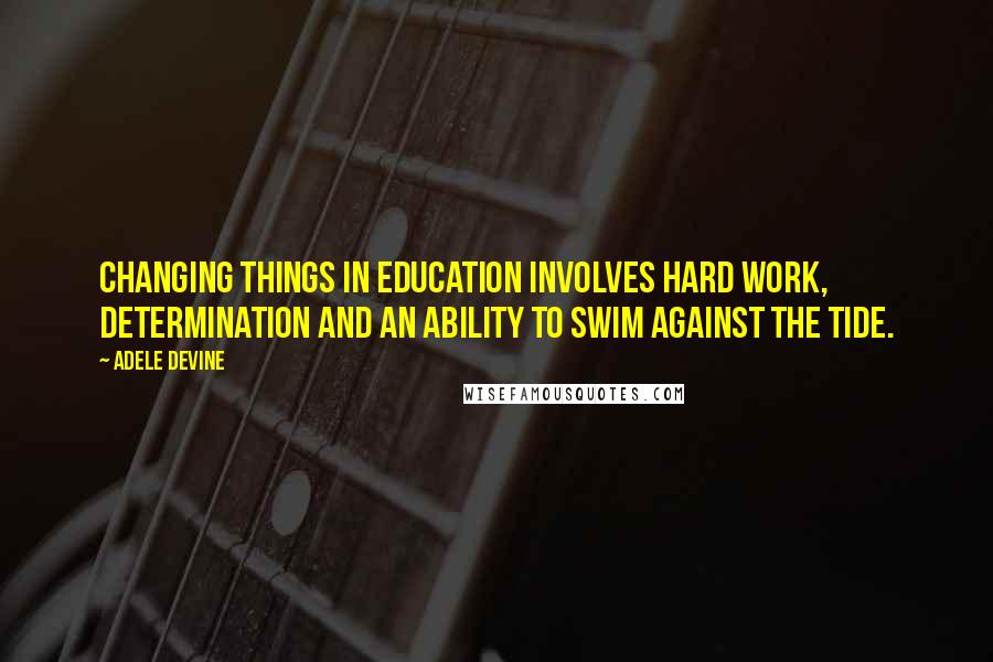 Adele Devine Quotes: Changing things in education involves hard work, determination and an ability to swim against the tide.