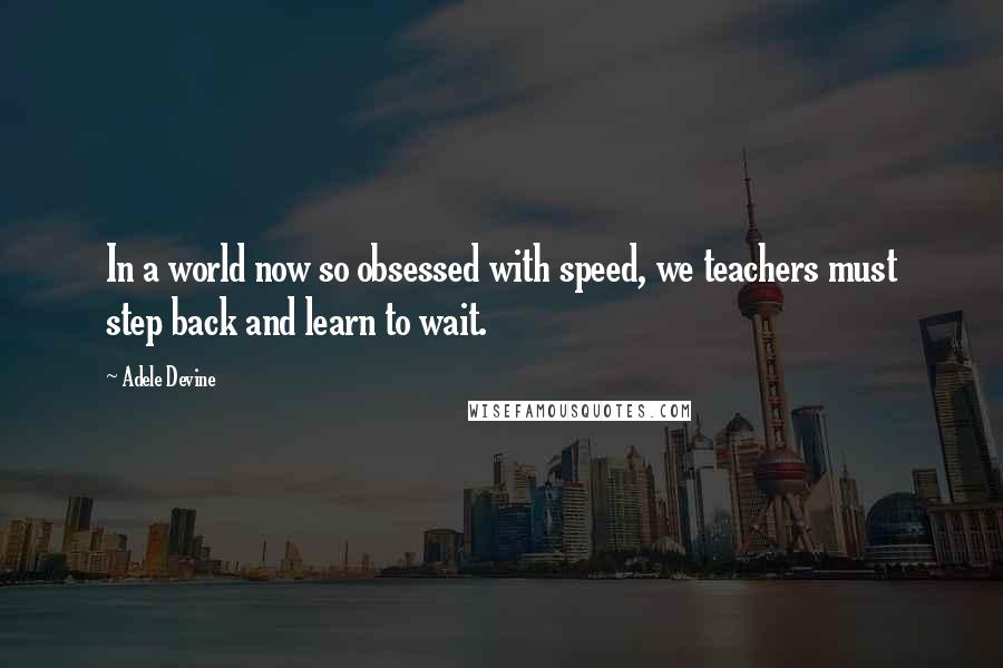 Adele Devine Quotes: In a world now so obsessed with speed, we teachers must step back and learn to wait.