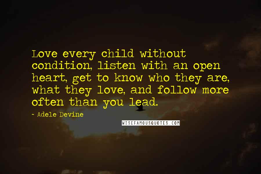 Adele Devine Quotes: Love every child without condition, listen with an open heart, get to know who they are, what they love, and follow more often than you lead.