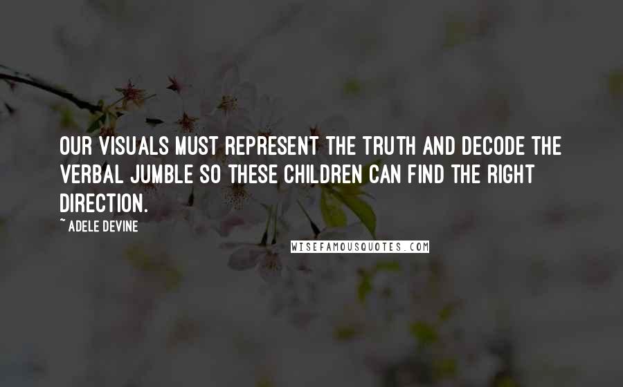 Adele Devine Quotes: Our visuals must represent the truth and decode the verbal jumble so these children can find the right direction.