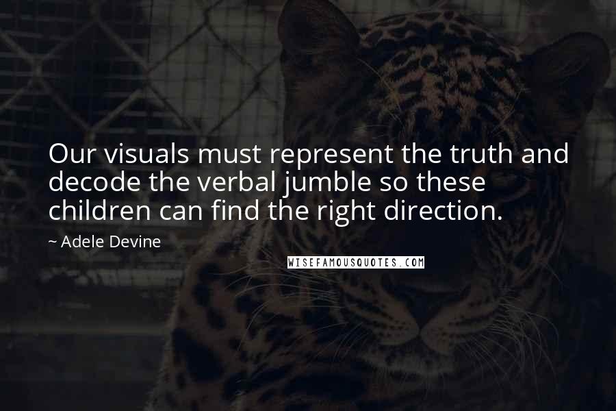 Adele Devine Quotes: Our visuals must represent the truth and decode the verbal jumble so these children can find the right direction.