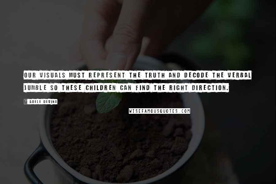 Adele Devine Quotes: Our visuals must represent the truth and decode the verbal jumble so these children can find the right direction.
