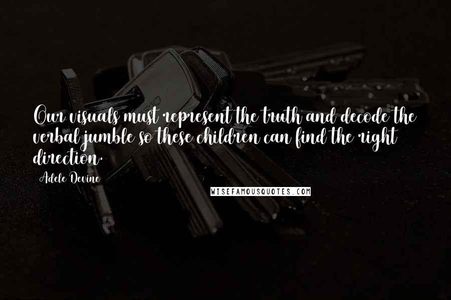 Adele Devine Quotes: Our visuals must represent the truth and decode the verbal jumble so these children can find the right direction.