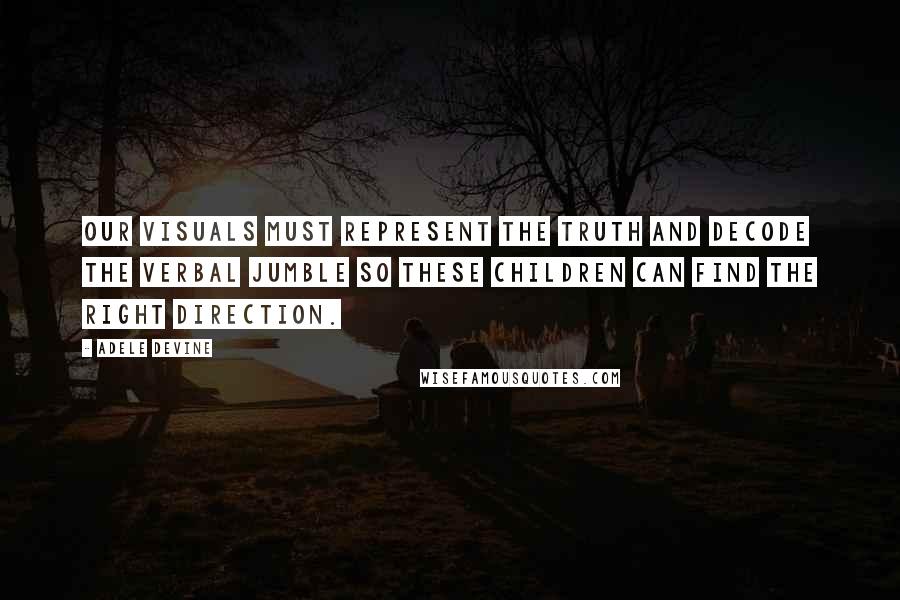 Adele Devine Quotes: Our visuals must represent the truth and decode the verbal jumble so these children can find the right direction.