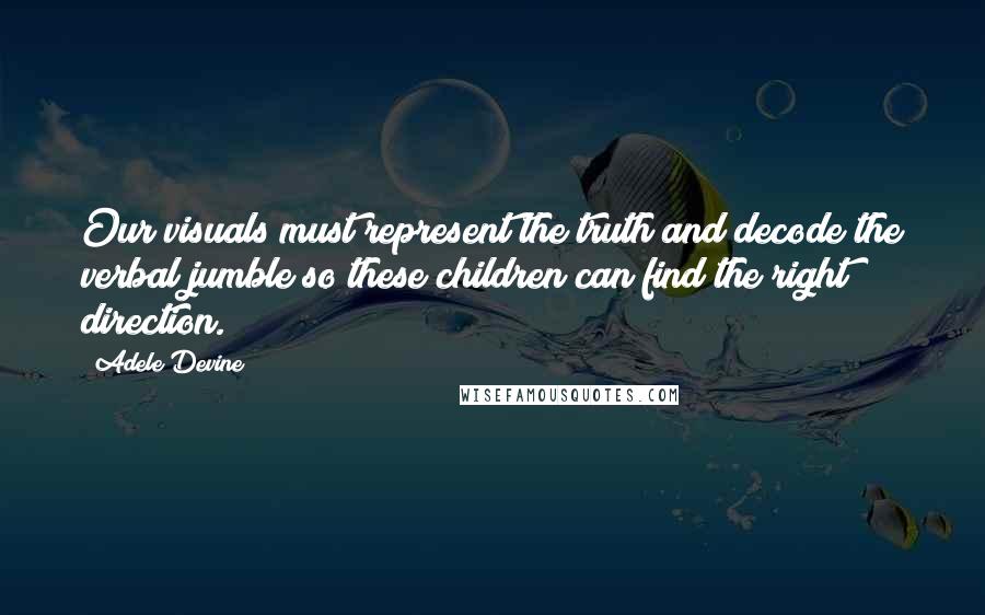 Adele Devine Quotes: Our visuals must represent the truth and decode the verbal jumble so these children can find the right direction.