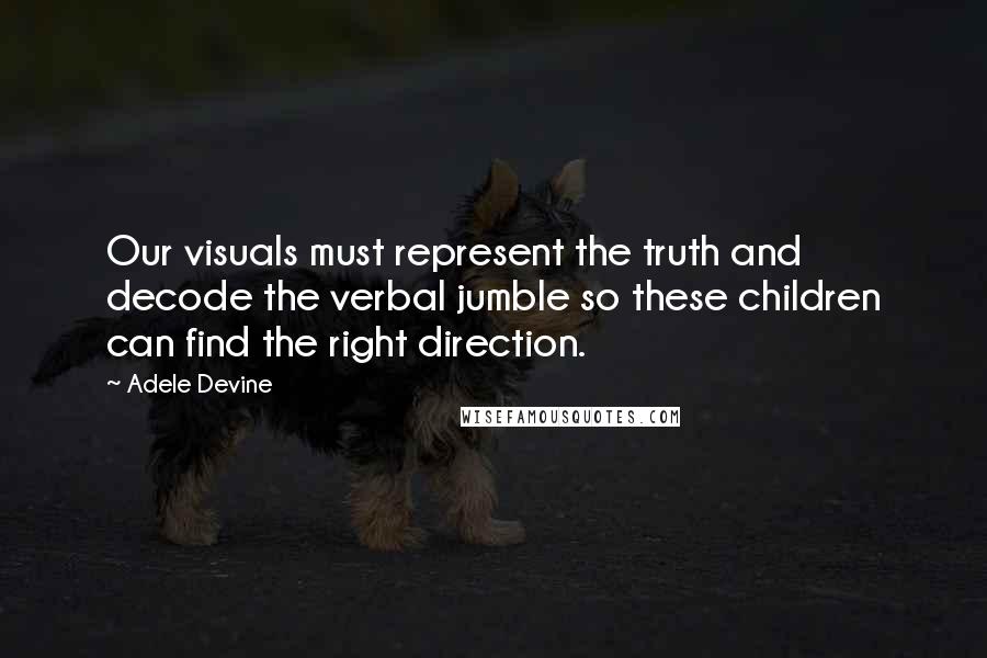 Adele Devine Quotes: Our visuals must represent the truth and decode the verbal jumble so these children can find the right direction.