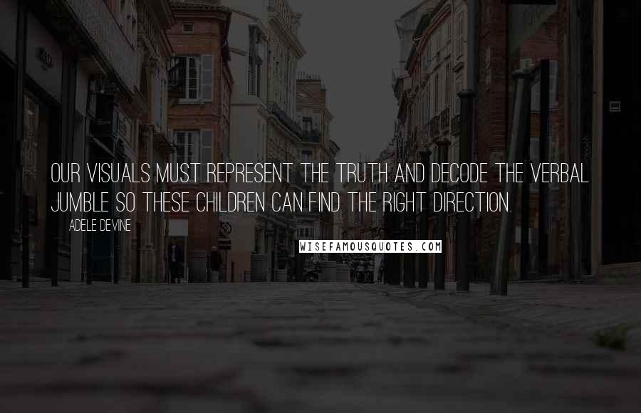 Adele Devine Quotes: Our visuals must represent the truth and decode the verbal jumble so these children can find the right direction.