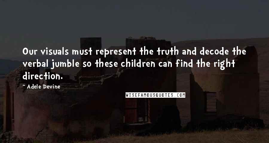 Adele Devine Quotes: Our visuals must represent the truth and decode the verbal jumble so these children can find the right direction.
