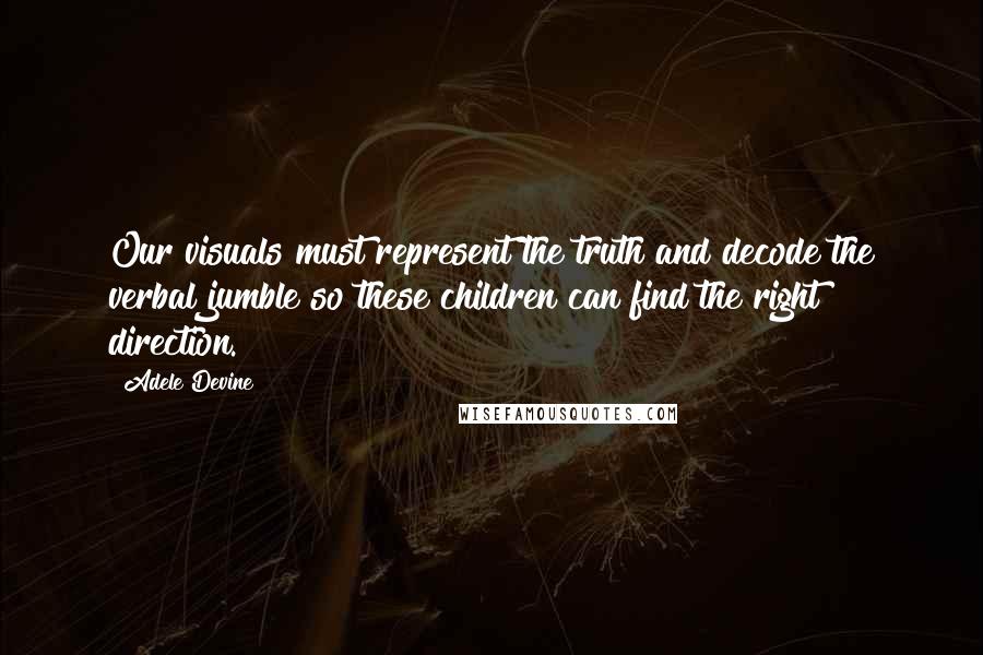 Adele Devine Quotes: Our visuals must represent the truth and decode the verbal jumble so these children can find the right direction.