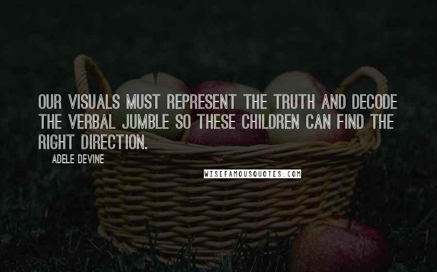 Adele Devine Quotes: Our visuals must represent the truth and decode the verbal jumble so these children can find the right direction.