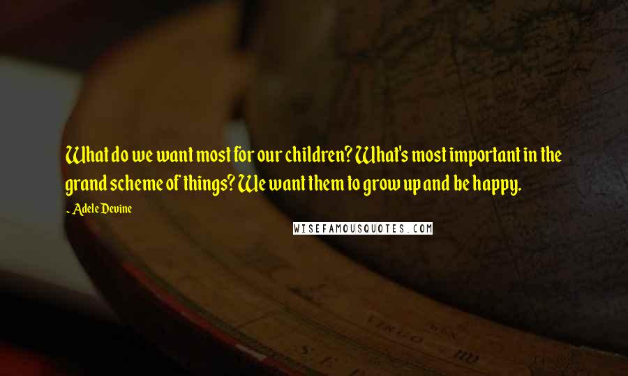 Adele Devine Quotes: What do we want most for our children? What's most important in the grand scheme of things? We want them to grow up and be happy.