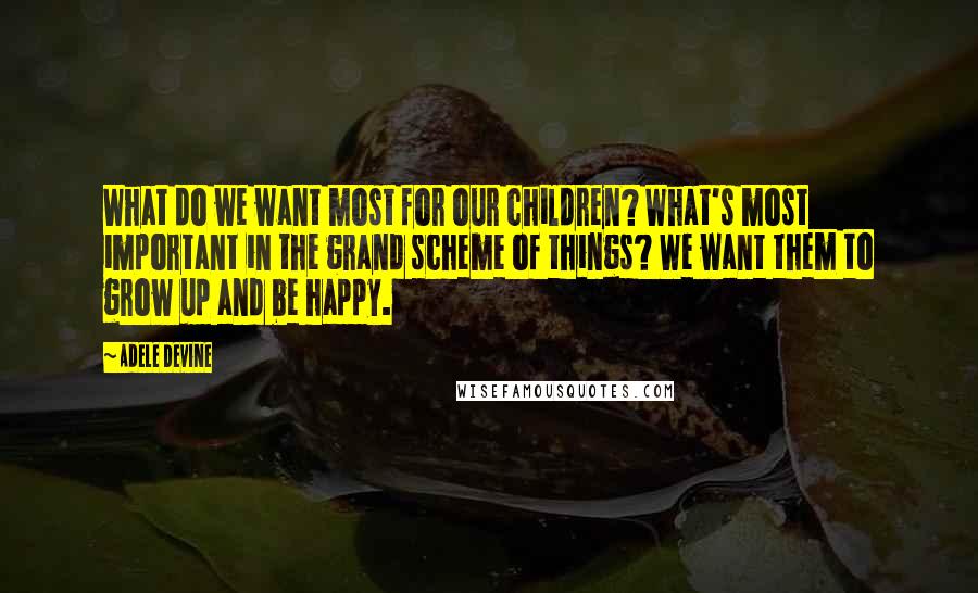 Adele Devine Quotes: What do we want most for our children? What's most important in the grand scheme of things? We want them to grow up and be happy.